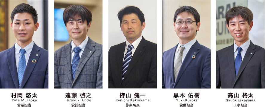 村岡 悠太[Yuta Muraoka]営業担当/遠藤 啓之[Hiroyuki Endo]設計担当/栫山 健一[Kenichi Kakoiyama]作業所長/黒木 佑樹[Yuki Kuroki]設備担当/高山 柊太[Syuta Takayama]工事担当